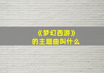 《梦幻西游》的主题曲叫什么