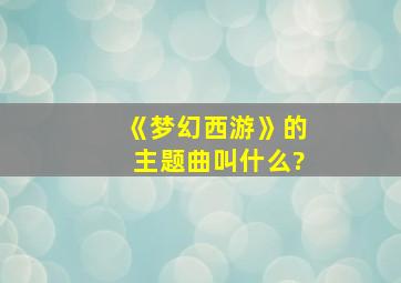 《梦幻西游》的主题曲叫什么?