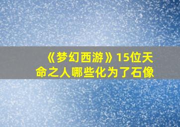 《梦幻西游》15位天命之人哪些化为了石像