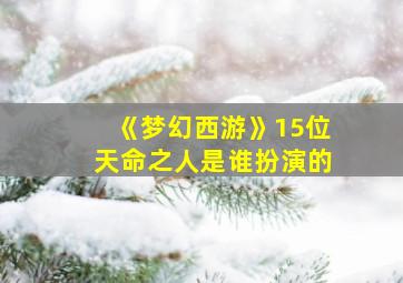 《梦幻西游》15位天命之人是谁扮演的