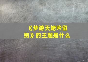 《梦游天姥吟留别》的主题是什么