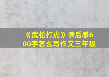 《武松打虎》读后感600字怎么写作文三年级