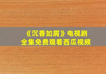 《沉香如屑》电视剧全集免费观看西瓜视频