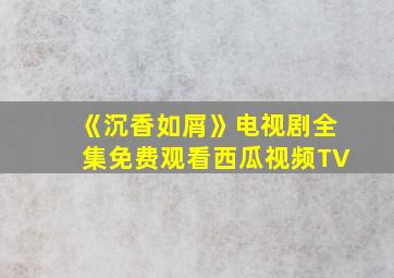 《沉香如屑》电视剧全集免费观看西瓜视频TV