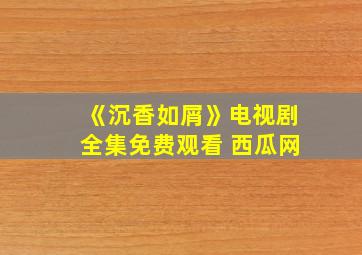 《沉香如屑》电视剧全集免费观看 西瓜网