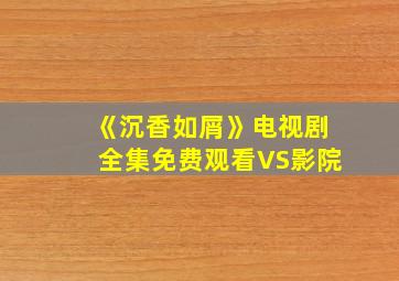 《沉香如屑》电视剧全集免费观看VS影院