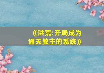 《洪荒:开局成为通天教主的系统》