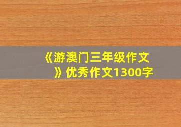 《游澳门三年级作文》优秀作文1300字