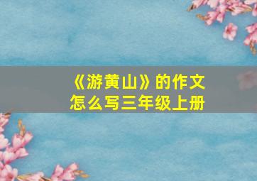 《游黄山》的作文怎么写三年级上册