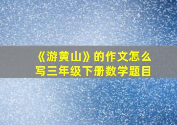 《游黄山》的作文怎么写三年级下册数学题目