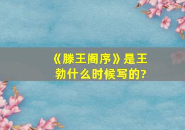 《滕王阁序》是王勃什么时候写的?