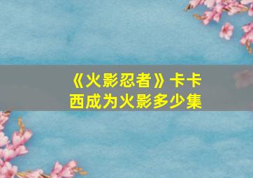 《火影忍者》卡卡西成为火影多少集