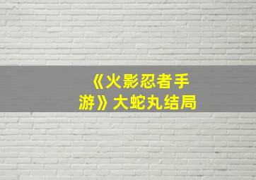 《火影忍者手游》大蛇丸结局