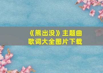 《熊出没》主题曲歌词大全图片下载