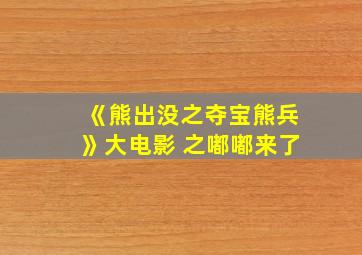 《熊出没之夺宝熊兵》大电影 之嘟嘟来了