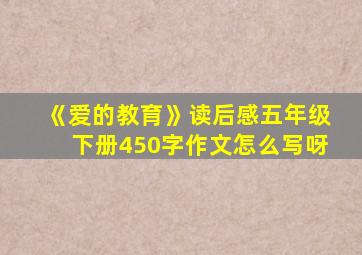 《爱的教育》读后感五年级下册450字作文怎么写呀