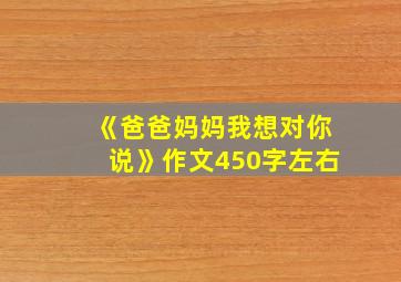 《爸爸妈妈我想对你说》作文450字左右