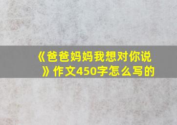 《爸爸妈妈我想对你说》作文450字怎么写的