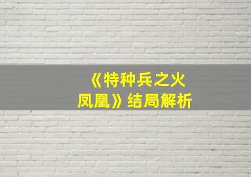 《特种兵之火凤凰》结局解析