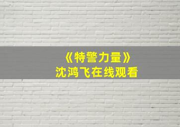 《特警力量》沈鸿飞在线观看