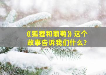 《狐狸和葡萄》这个故事告诉我们什么?