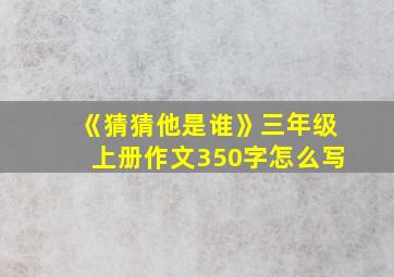 《猜猜他是谁》三年级上册作文350字怎么写