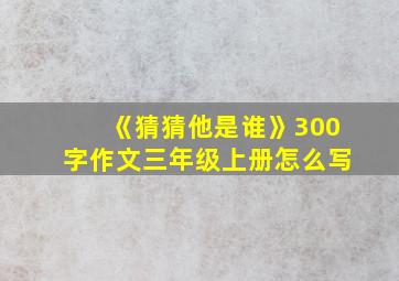 《猜猜他是谁》300字作文三年级上册怎么写