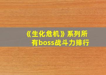 《生化危机》系列所有boss战斗力排行