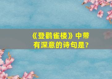 《登鹳雀楼》中带有深意的诗句是?