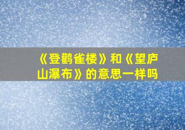 《登鹳雀楼》和《望庐山瀑布》的意思一样吗