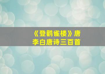 《登鹳雀楼》唐李白唐诗三百首