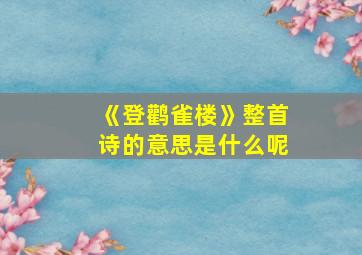 《登鹳雀楼》整首诗的意思是什么呢