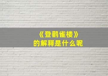 《登鹳雀楼》的解释是什么呢