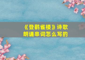 《登鹳雀楼》诗歌朗诵串词怎么写的