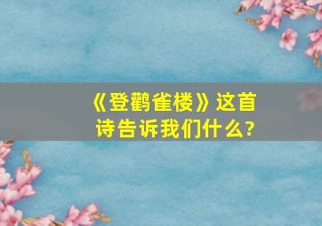 《登鹳雀楼》这首诗告诉我们什么?