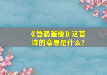 《登鹳雀楼》这首诗的意思是什么?