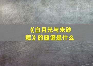 《白月光与朱砂痣》的曲谱是什么