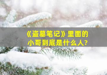 《盗墓笔记》里面的小哥到底是什么人?