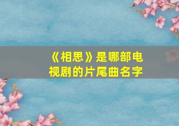 《相思》是哪部电视剧的片尾曲名字