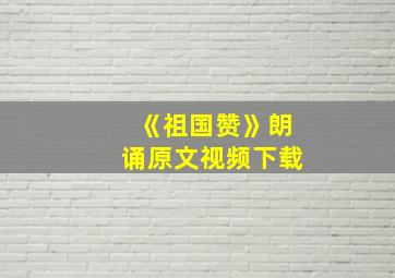 《祖国赞》朗诵原文视频下载