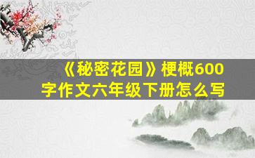 《秘密花园》梗概600字作文六年级下册怎么写