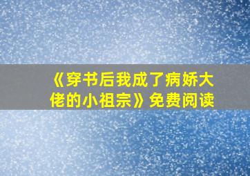 《穿书后我成了病娇大佬的小祖宗》免费阅读