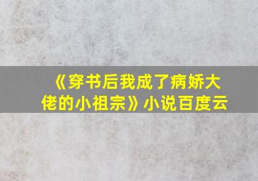 《穿书后我成了病娇大佬的小祖宗》小说百度云