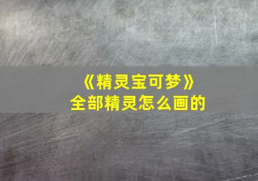 《精灵宝可梦》全部精灵怎么画的