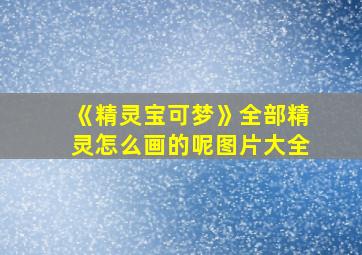 《精灵宝可梦》全部精灵怎么画的呢图片大全