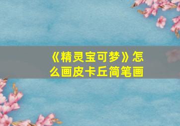 《精灵宝可梦》怎么画皮卡丘简笔画