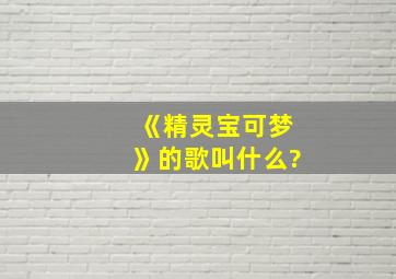 《精灵宝可梦》的歌叫什么?