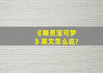 《精灵宝可梦》英文怎么说?