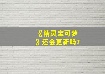 《精灵宝可梦》还会更新吗?