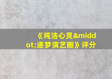 《纯洁心灵·逐梦演艺圈》评分